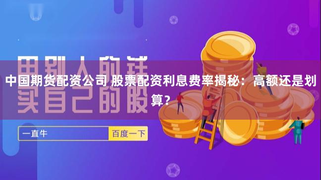 中国期货配资公司 股票配资利息费率揭秘：高额还是划算？