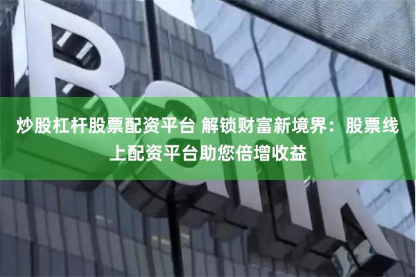 炒股杠杆股票配资平台 解锁财富新境界:股票线上配资平台助您倍增收益