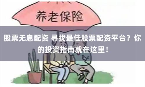 股票无息配资 寻找最佳股票配资平台？你的投资指南就在这里！