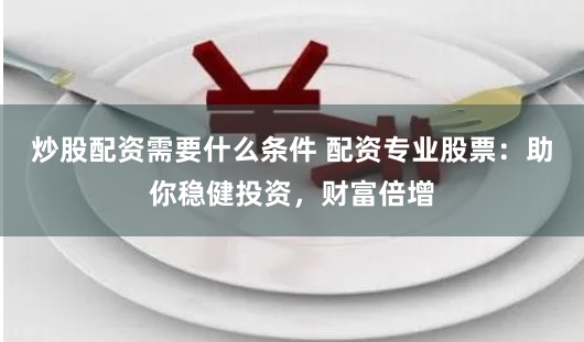 炒股配资需要什么条件 配资专业股票：助你稳健投资，财富倍增