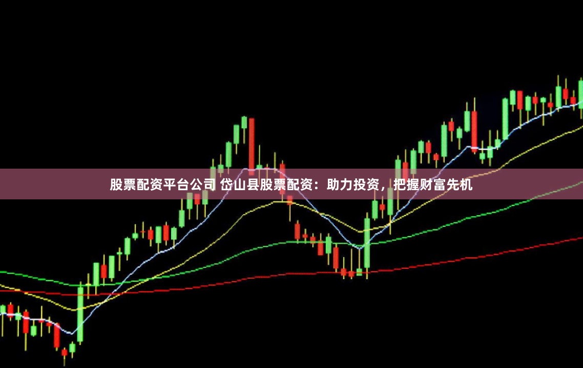 股票配资平台公司 岱山县股票配资：助力投资，把握财富先机