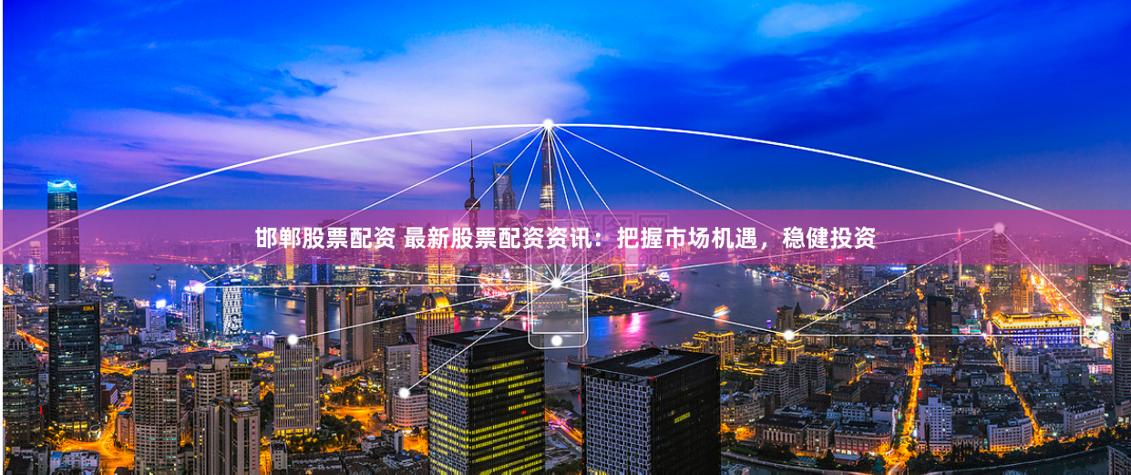 邯郸股票配资 最新股票配资资讯：把握市场机遇，稳健投资