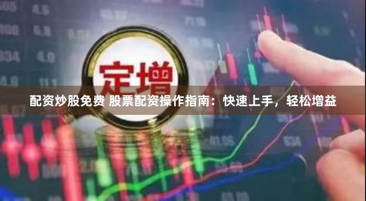 配资炒股免费 股票配资操作指南：快速上手，轻松增益