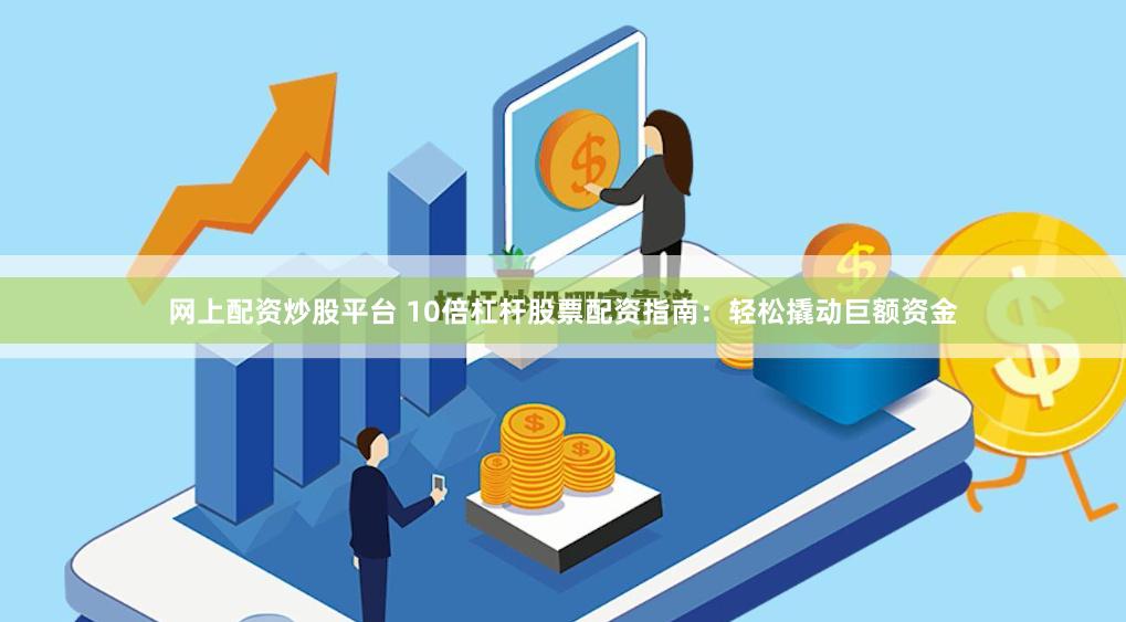 网上配资炒股平台 10倍杠杆股票配资指南：轻松撬动巨额资金