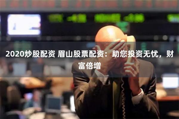 2020炒股配资 眉山股票配资：助您投资无忧，财富倍增