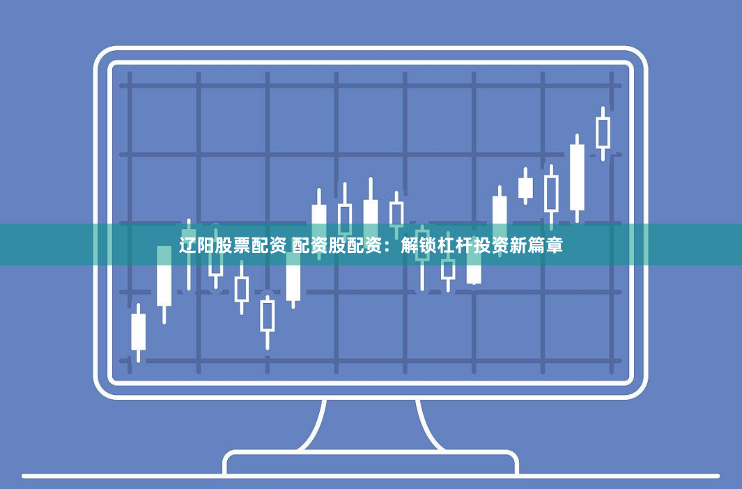 辽阳股票配资 配资股配资：解锁杠杆投资新篇章