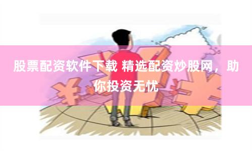 股票配资软件下载 精选配资炒股网，助你投资无忧