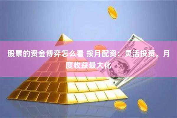 股票的资金博弈怎么看 按月配资：灵活投资，月度收益最大化