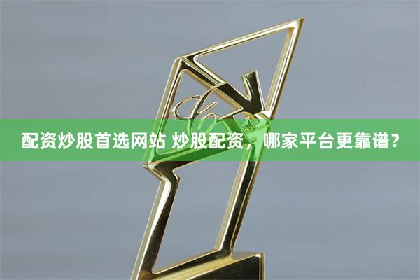 配资炒股首选网站 炒股配资，哪家平台更靠谱？