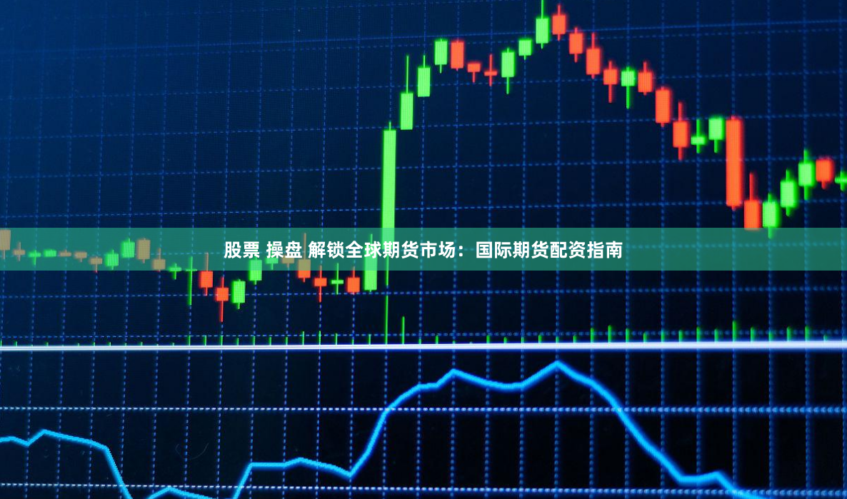 股票 操盘 解锁全球期货市场:国际期货配资指南