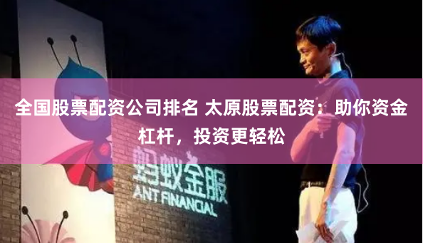 全国股票配资公司排名 太原股票配资:助你资金杠杆,投资更轻松