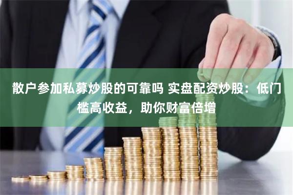 散户参加私募炒股的可靠吗 实盘配资炒股：低门槛高收益，助你财富倍增