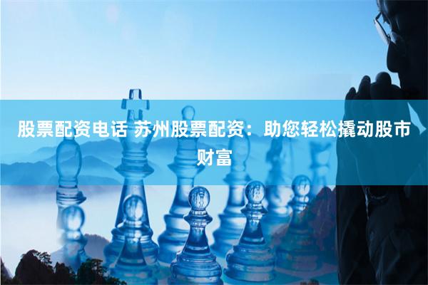 股票配资电话 苏州股票配资：助您轻松撬动股市财富