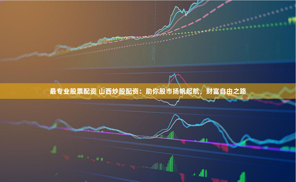 最专业股票配资 山西炒股配资：助你股市扬帆起航，财富自由之路
