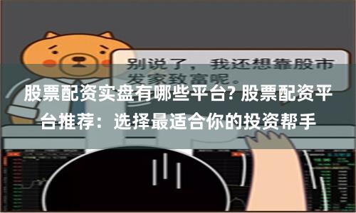 股票配资实盘有哪些平台? 股票配资平台推荐：选择最适合你的投资帮手