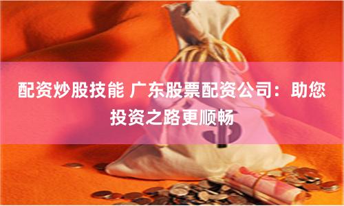 配资炒股技能 广东股票配资公司：助您投资之路更顺畅
