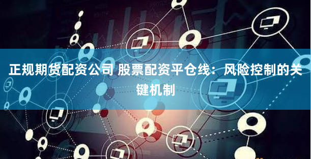 正规期货配资公司 股票配资平仓线：风险控制的关键机制