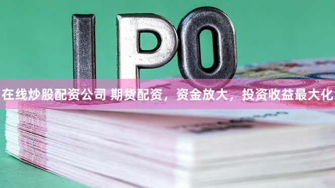 在线炒股配资公司 期货配资,资金放大,投资收益最大化