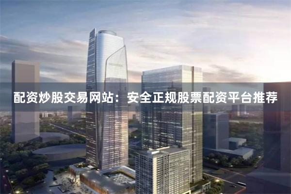 配资炒股交易网站：安全正规股票配资平台推荐