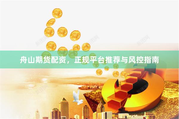 舟山期货配资,正规平台推荐与风控指南