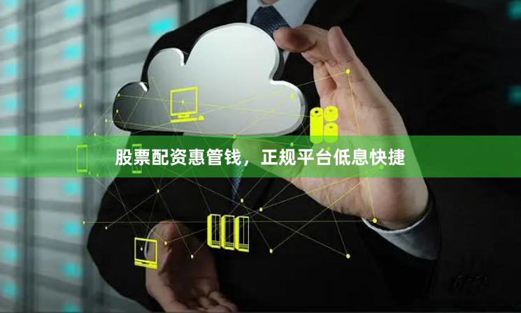 股票配资惠管钱，正规平台低息快捷
