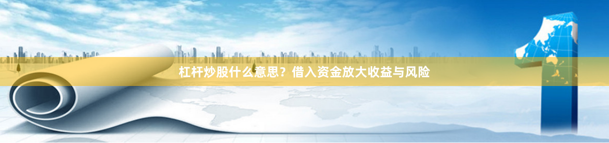 杠杆炒股什么意思？借入资金放大收益与风险