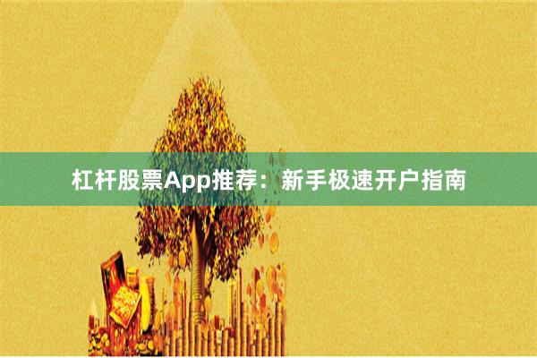 杠杆股票App推荐：新手极速开户指南