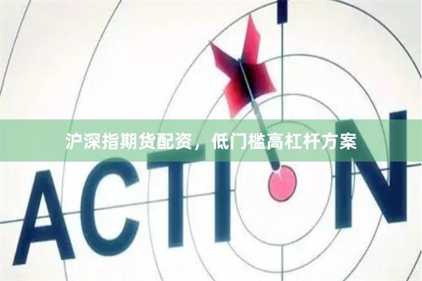 沪深指期货配资，低门槛高杠杆方案