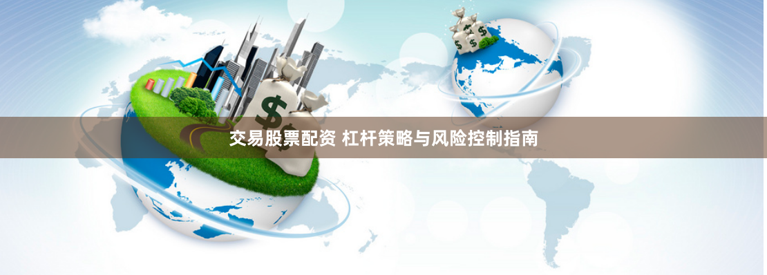 交易股票配资 杠杆策略与风险控制指南