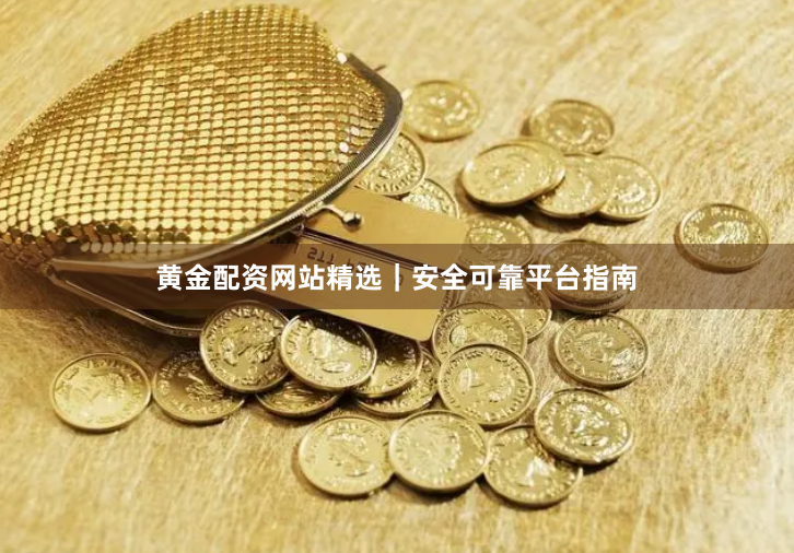 黄金配资网站精选｜安全可靠平台指南