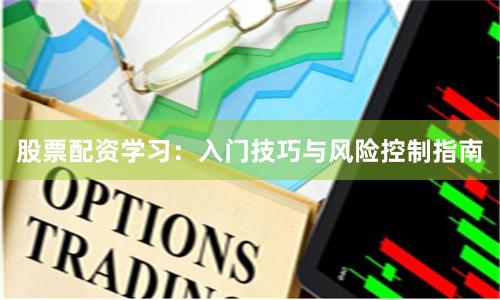 股票配资学习：入门技巧与风险控制指南