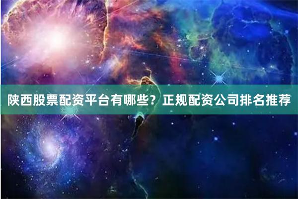 陕西股票配资平台有哪些？正规配资公司排名推荐