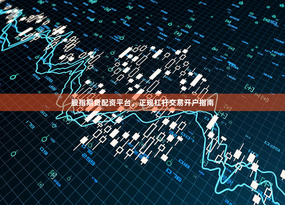 股指期货配资平台，正规杠杆交易开户指南