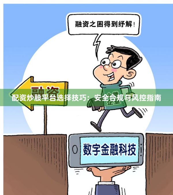 配资炒股平台选择技巧：安全合规与风控指南