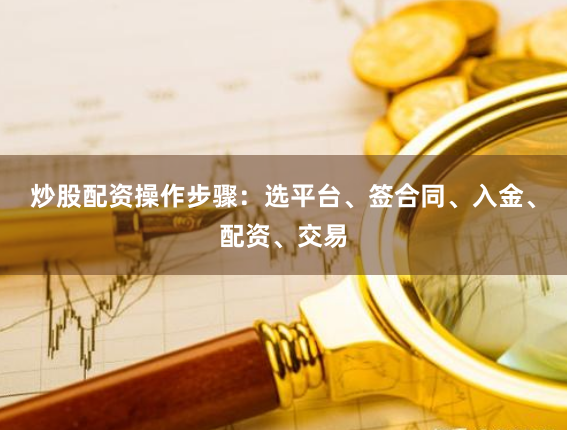 炒股配资操作步骤：选平台、签合同、入金、配资、交易