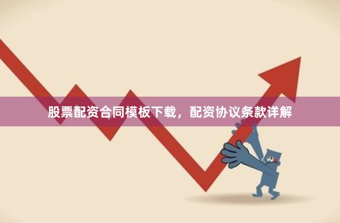 股票配资合同模板下载，配资协议条款详解