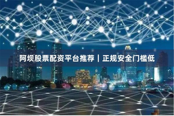 阿坝股票配资平台推荐｜正规安全门槛低