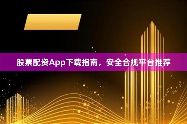 股票配资App下载指南，安全合规平台推荐