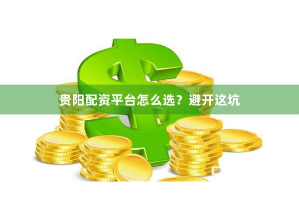 贵阳配资平台怎么选？避开这坑