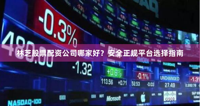林芝股票配资公司哪家好？安全正规平台选择指南