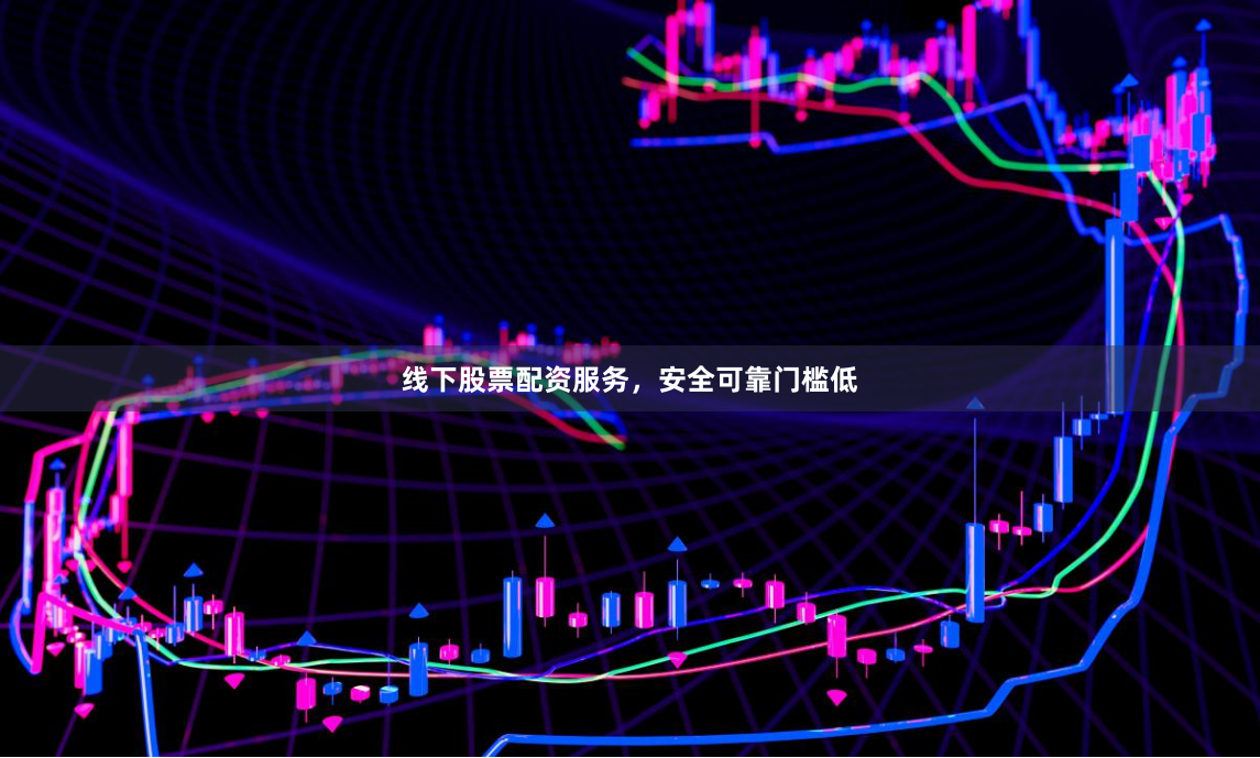 线下股票配资服务，安全可靠门槛低