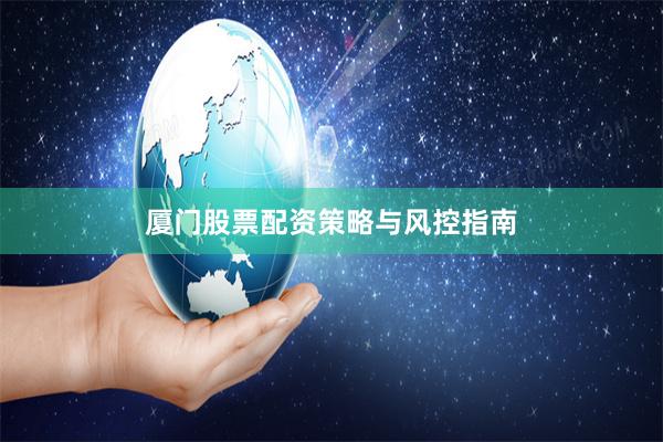 厦门股票配资策略与风控指南